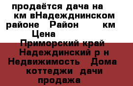 продаётся дача на 9232км вНадежднинском районе › Район ­ 9232км › Цена ­ 280 000 - Приморский край, Надеждинский р-н Недвижимость » Дома, коттеджи, дачи продажа   